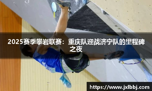 2025赛季攀岩联赛：重庆队迎战济宁队的里程碑之夜