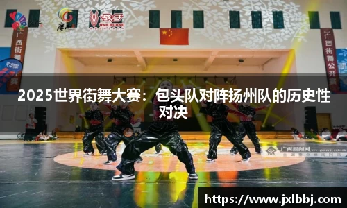 2025世界街舞大赛：包头队对阵扬州队的历史性对决