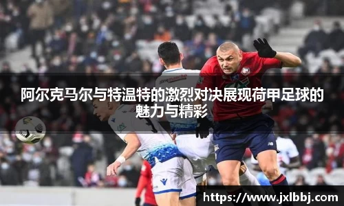 阿尔克马尔与特温特的激烈对决展现荷甲足球的魅力与精彩