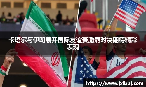 卡塔尔与伊朗展开国际友谊赛激烈对决期待精彩表现