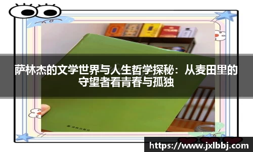 萨林杰的文学世界与人生哲学探秘：从麦田里的守望者看青春与孤独