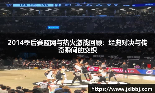 2014季后赛篮网与热火激战回顾：经典对决与传奇瞬间的交织