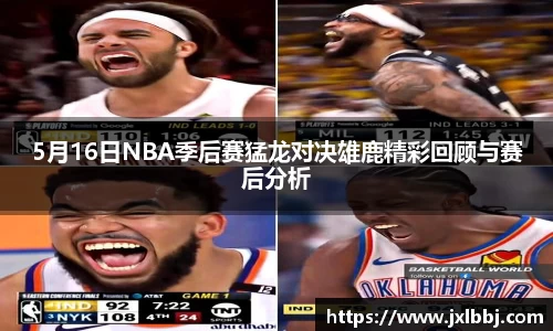 5月16日NBA季后赛猛龙对决雄鹿精彩回顾与赛后分析