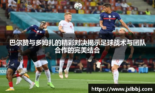 巴尔赞与多姆扎的精彩对决揭示足球战术与团队合作的完美结合