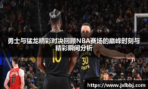 勇士与猛龙精彩对决回顾NBA赛场的巅峰时刻与精彩瞬间分析